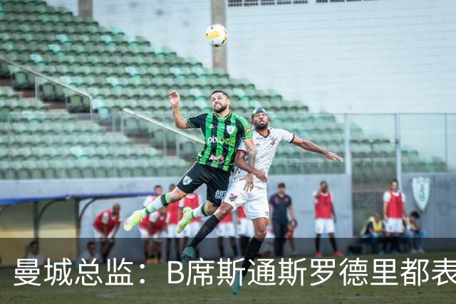 曼城总监：B席斯通斯罗德里都表示离开英超，降低对阵老东家可能